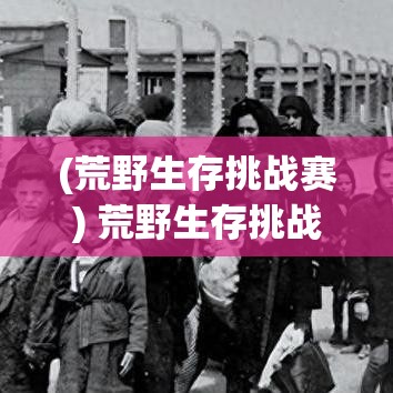 (荒野生存挑战赛) 荒野生存挑战：当饥饿成为常态，如何在自然中寻找食物和生存资源？